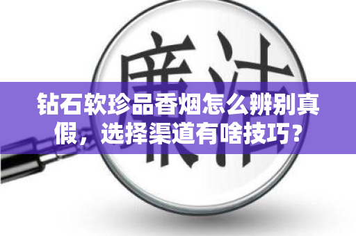 钻石软珍品香烟怎么辨别真假，选择渠道有啥技巧？